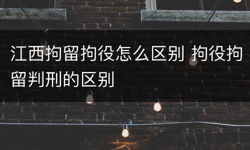 江西拘留拘役怎么区别 拘役拘留判刑的区别