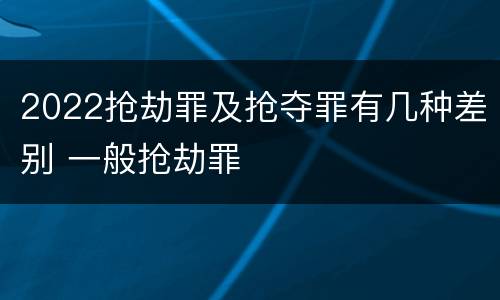 2022抢劫罪及抢夺罪有几种差别 一般抢劫罪