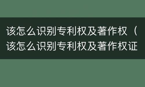 该怎么识别专利权及著作权（该怎么识别专利权及著作权证）