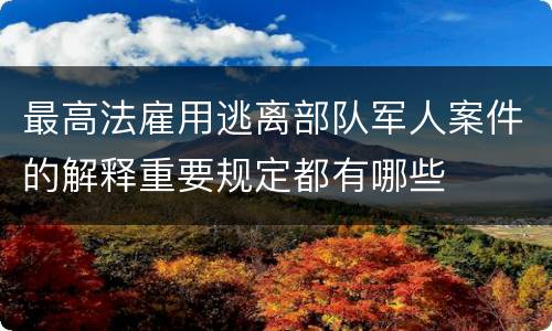 最高法雇用逃离部队军人案件的解释重要规定都有哪些