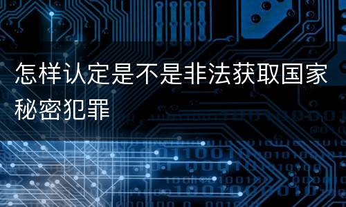 怎样认定是不是非法获取国家秘密犯罪