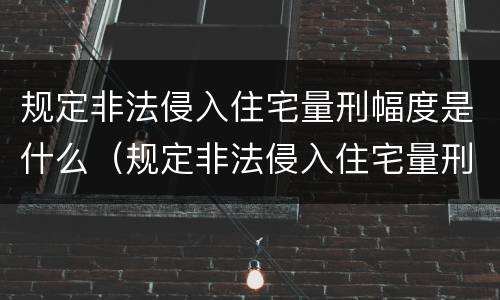 规定非法侵入住宅量刑幅度是什么（规定非法侵入住宅量刑幅度是什么标准）