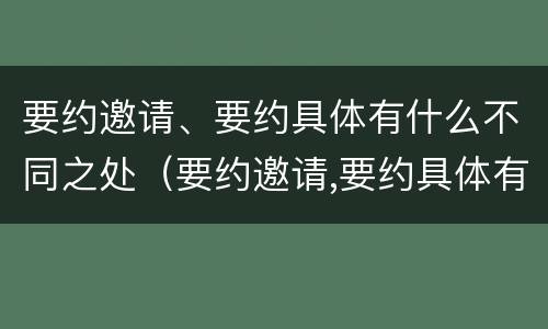 要约邀请、要约具体有什么不同之处（要约邀请,要约具体有什么不同之处）