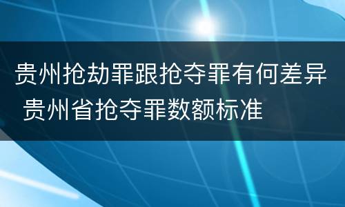 贵州抢劫罪跟抢夺罪有何差异 贵州省抢夺罪数额标准