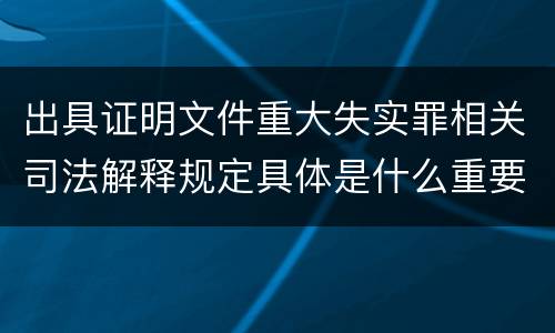 出具证明文件重大失实罪相关司法解释规定具体是什么重要内容