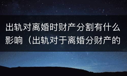 出轨对离婚时财产分割有什么影响（出轨对于离婚分财产的影响）