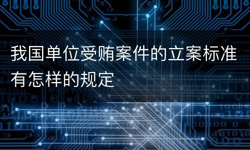我国单位受贿案件的立案标准有怎样的规定