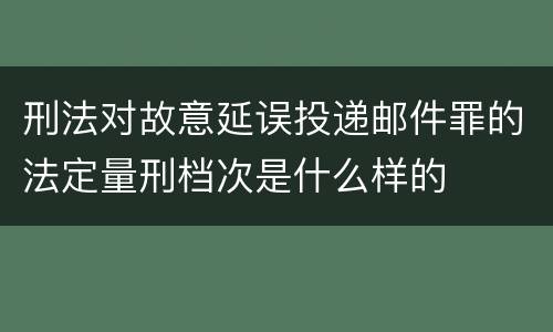刑法对故意延误投递邮件罪的法定量刑档次是什么样的
