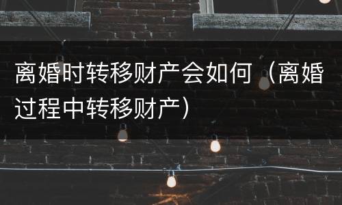 离婚时转移财产会如何（离婚过程中转移财产）