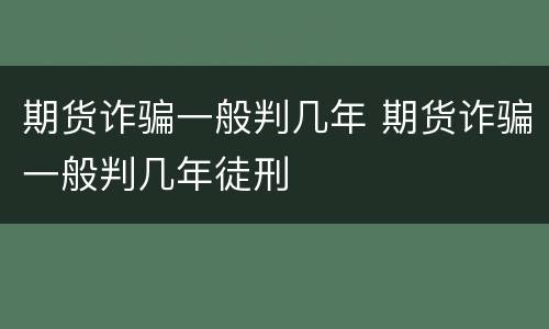 期货诈骗一般判几年 期货诈骗一般判几年徒刑