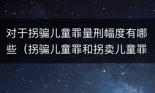 对于拐骗儿童罪量刑幅度有哪些（拐骗儿童罪和拐卖儿童罪数罪并罚）
