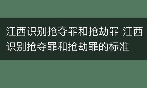 江西识别抢夺罪和抢劫罪 江西识别抢夺罪和抢劫罪的标准