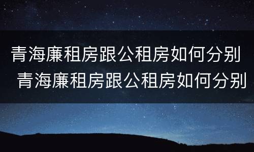 青海廉租房跟公租房如何分别 青海廉租房跟公租房如何分别出租