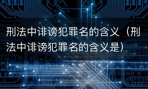 刑法中诽谤犯罪名的含义（刑法中诽谤犯罪名的含义是）