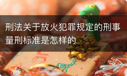 刑法关于放火犯罪规定的刑事量刑标准是怎样的