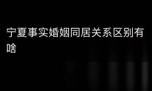 宁夏事实婚姻同居关系区别有啥