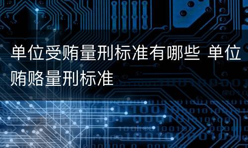 单位受贿量刑标准有哪些 单位贿赂量刑标准