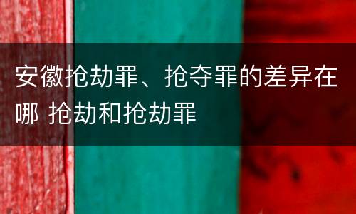 安徽抢劫罪、抢夺罪的差异在哪 抢劫和抢劫罪