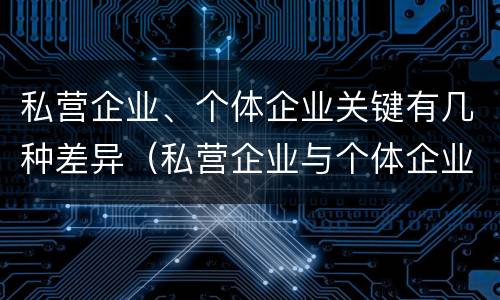 私营企业、个体企业关键有几种差异（私营企业与个体企业的区别）