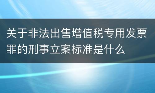 关于非法出售增值税专用发票罪的刑事立案标准是什么