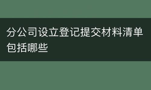 分公司设立登记提交材料清单包括哪些