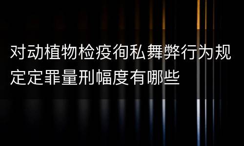 对动植物检疫徇私舞弊行为规定定罪量刑幅度有哪些