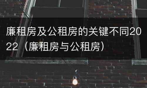 廉租房及公租房的关键不同2022（廉租房与公租房）