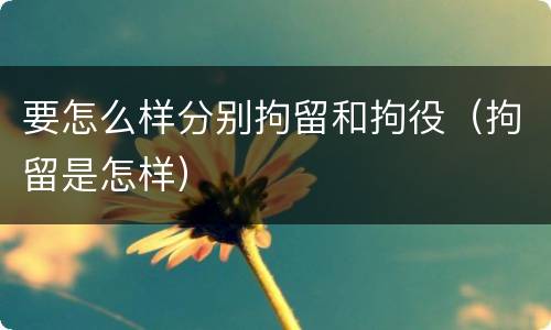 要怎么样分别拘留和拘役（拘留是怎样）
