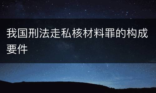我国刑法走私核材料罪的构成要件