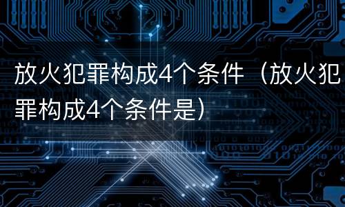 放火犯罪构成4个条件（放火犯罪构成4个条件是）