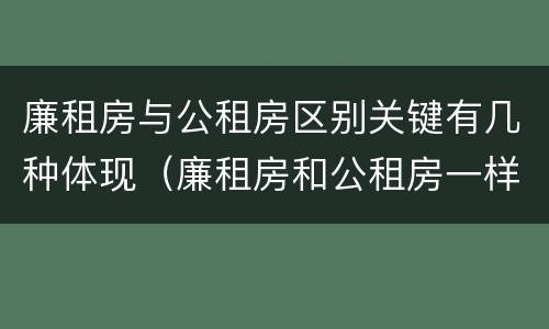 廉租房与公租房区别关键有几种体现（廉租房和公租房一样吗?）