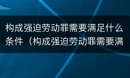 构成强迫劳动罪需要满足什么条件（构成强迫劳动罪需要满足什么条件才能立案）