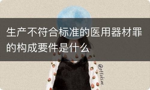 生产不符合标准的医用器材罪的构成要件是什么