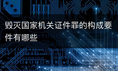 毁灭国家机关证件罪的构成要件有哪些