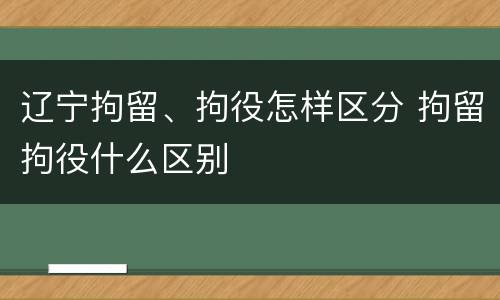辽宁拘留、拘役怎样区分 拘留拘役什么区别