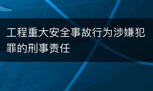 工程重大安全事故行为涉嫌犯罪的刑事责任