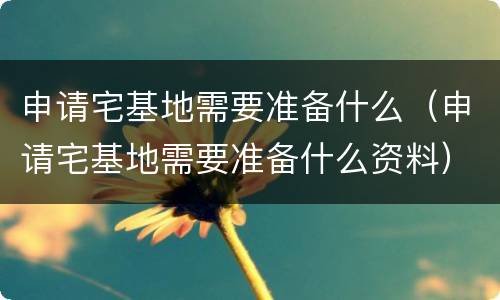 申请宅基地需要准备什么（申请宅基地需要准备什么资料）