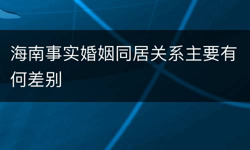 海南事实婚姻同居关系主要有何差别