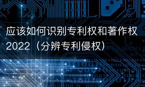 应该如何识别专利权和著作权2022（分辨专利侵权）