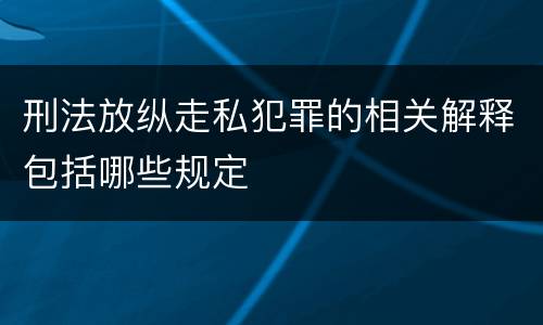 刑法放纵走私犯罪的相关解释包括哪些规定