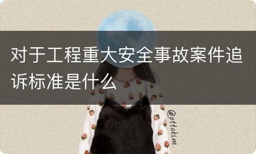 对于工程重大安全事故案件追诉标准是什么