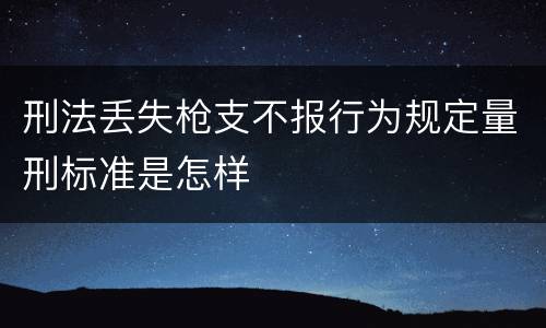 刑法丢失枪支不报行为规定量刑标准是怎样