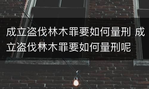 成立盗伐林木罪要如何量刑 成立盗伐林木罪要如何量刑呢