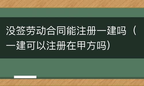 没签劳动合同能注册一建吗（一建可以注册在甲方吗）