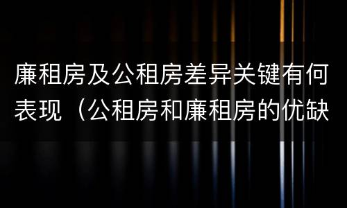 廉租房及公租房差异关键有何表现（公租房和廉租房的优缺点）