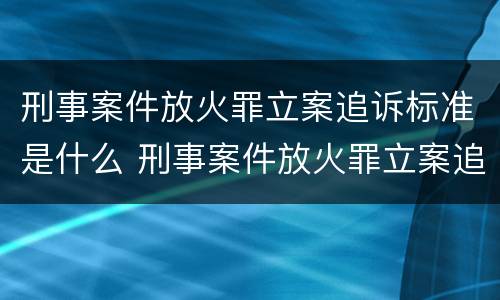 刑事案件放火罪立案追诉标准是什么 刑事案件放火罪立案追诉标准是什么意思