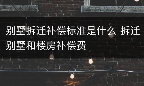 别墅拆迁补偿标准是什么 拆迁别墅和楼房补偿费