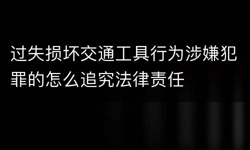 过失损坏交通工具行为涉嫌犯罪的怎么追究法律责任