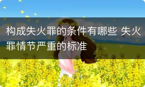 构成失火罪的条件有哪些 失火罪情节严重的标准
