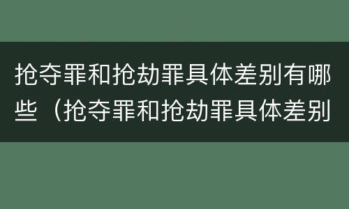 抢夺罪和抢劫罪具体差别有哪些（抢夺罪和抢劫罪具体差别有哪些呢）